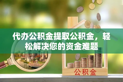 禹会代办公积金提取公积金，轻松解决您的资金难题
