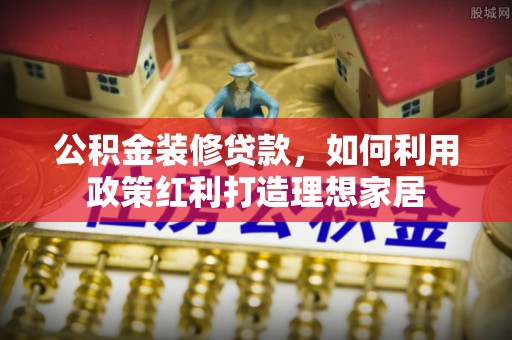 禹会公积金装修贷款，如何利用政策红利打造理想家居