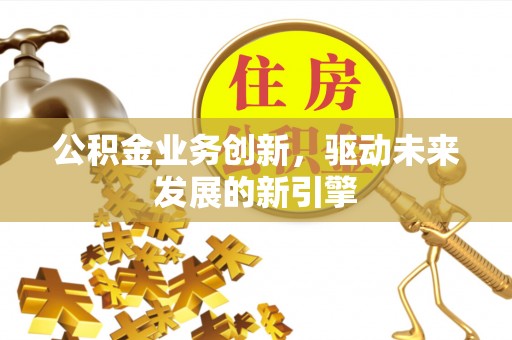 禹会公积金业务创新，驱动未来发展的新引擎