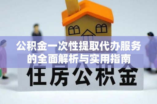 禹会公积金一次性提取代办服务的全面解析与实用指南