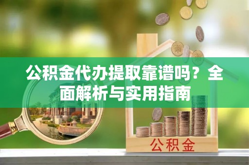 禹会公积金代办提取靠谱吗？全面解析与实用指南