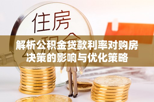 禹会解析公积金贷款利率对购房决策的影响与优化策略
