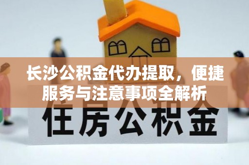 禹会长沙公积金代办提取，便捷服务与注意事项全解析