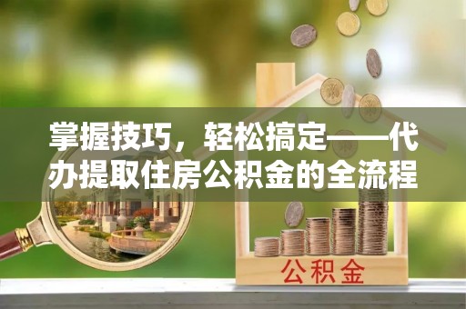 禹会掌握技巧，轻松搞定——代办提取住房公积金的全流程解析