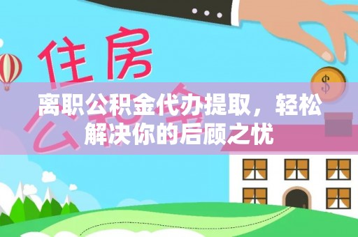 禹会离职公积金代办提取，轻松解决你的后顾之忧