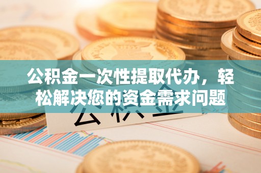 禹会公积金一次性提取代办，轻松解决您的资金需求问题