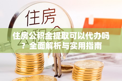 禹会住房公积金提取可以代办吗？全面解析与实用指南