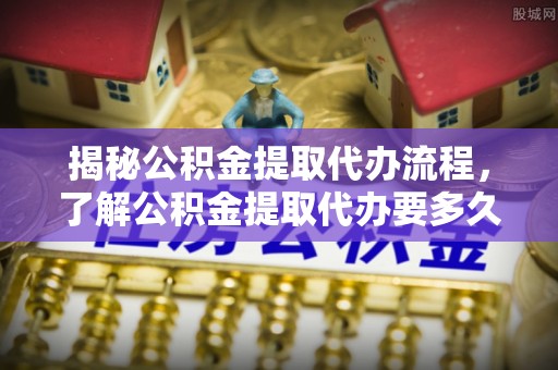 禹会揭秘公积金提取代办流程，了解公积金提取代办要多久的关键因素