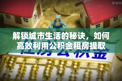 禹会解锁城市生活的秘诀，如何高效利用公积金租房提取