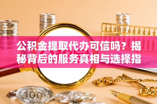 禹会公积金提取代办可信吗？揭秘背后的服务真相与选择指南