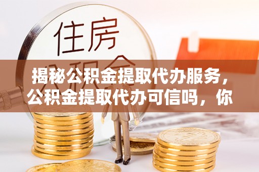 禹会揭秘公积金提取代办服务，公积金提取代办可信吗，你需要知道的真相