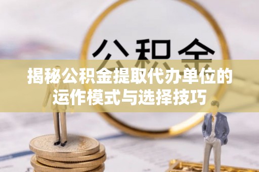 禹会揭秘公积金提取代办单位的运作模式与选择技巧