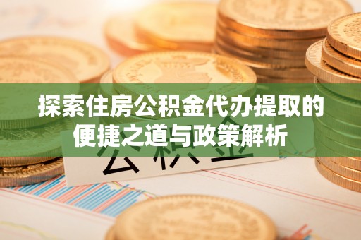 禹会探索住房公积金代办提取的便捷之道与政策解析