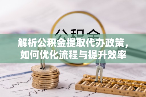 禹会解析公积金提取代办政策，如何优化流程与提升效率