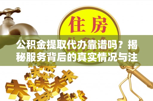 禹会公积金提取代办靠谱吗？揭秘服务背后的真实情况与注意事项
