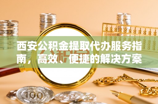 禹会西安公积金提取代办服务指南，高效、便捷的解决方案