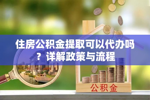 禹会住房公积金提取可以代办吗？详解政策与流程