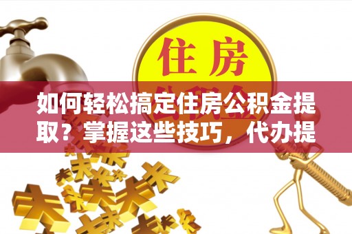 禹会如何轻松搞定住房公积金提取？掌握这些技巧，代办提取住房公积金不再难