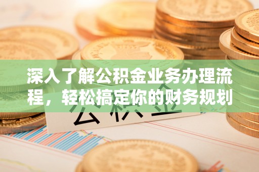 禹会深入了解公积金业务办理流程，轻松搞定你的财务规划