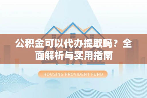 禹会公积金可以代办提取吗？全面解析与实用指南