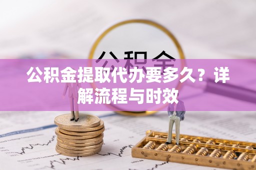 禹会公积金提取代办要多久？详解流程与时效