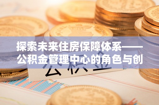 禹会探索未来住房保障体系——公积金管理中心的角色与创新