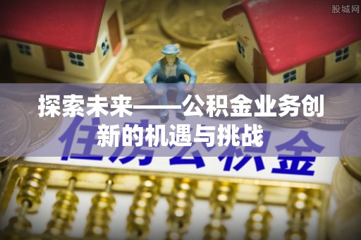 禹会探索未来——公积金业务创新的机遇与挑战