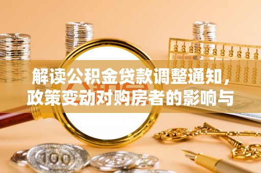 禹会解读公积金贷款调整通知，政策变动对购房者的影响与应对策略