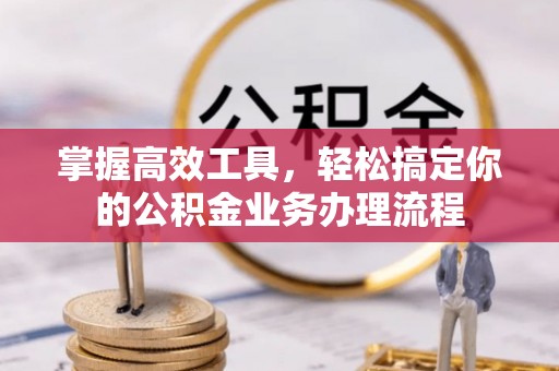 禹会掌握高效工具，轻松搞定你的公积金业务办理流程