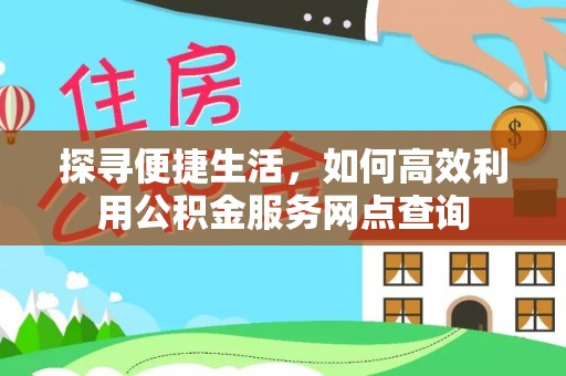 禹会探寻便捷生活，如何高效利用公积金服务网点查询