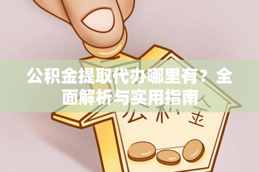 禹会公积金提取代办哪里有？全面解析与实用指南