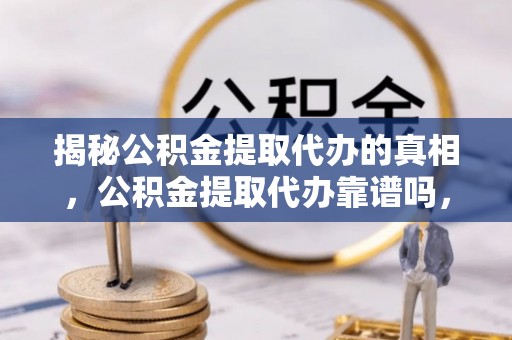 禹会揭秘公积金提取代办的真相，公积金提取代办靠谱吗，如何选择专业服务？