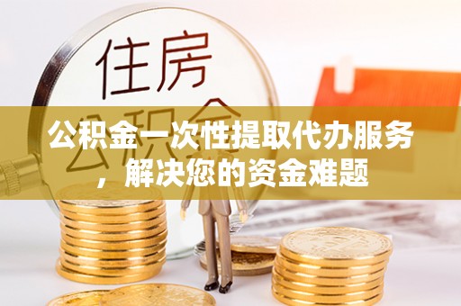 禹会公积金一次性提取代办服务，解决您的资金难题