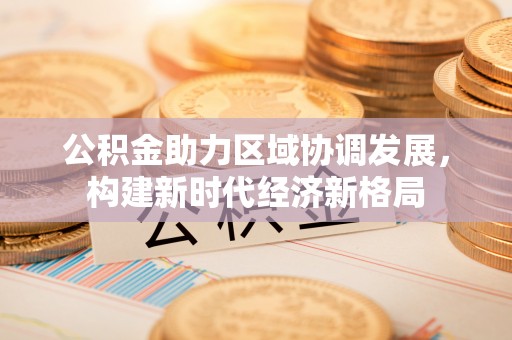 禹会公积金助力区域协调发展，构建新时代经济新格局