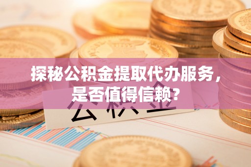 禹会探秘公积金提取代办服务，是否值得信赖？