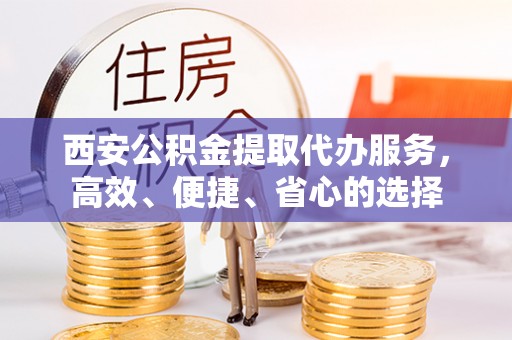 禹会西安公积金提取代办服务，高效、便捷、省心的选择