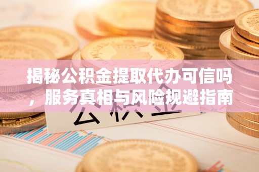 禹会揭秘公积金提取代办可信吗，服务真相与风险规避指南