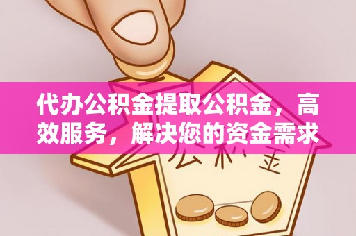 禹会代办公积金提取公积金，高效服务，解决您的资金需求
