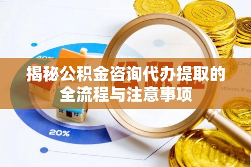 禹会揭秘公积金咨询代办提取的全流程与注意事项