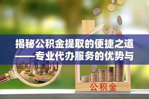 禹会揭秘公积金提取的便捷之道——专业代办服务的优势与选择