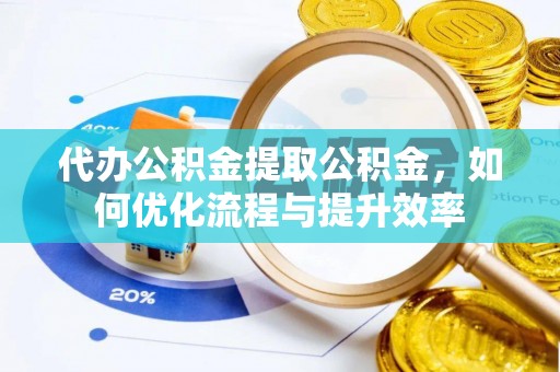 禹会代办公积金提取公积金，如何优化流程与提升效率