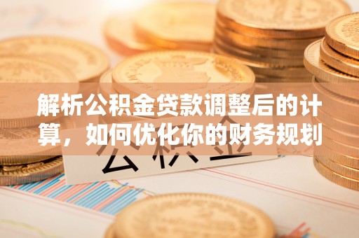 禹会解析公积金贷款调整后的计算，如何优化你的财务规划
