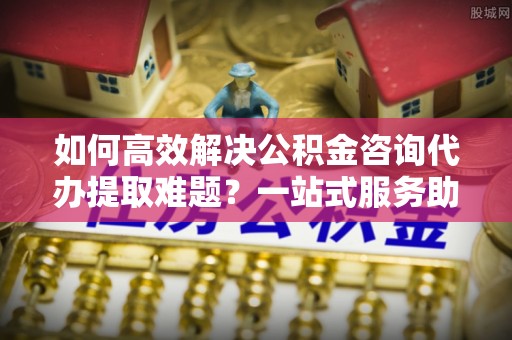 禹会如何高效解决公积金咨询代办提取难题？一站式服务助您轻松搞定