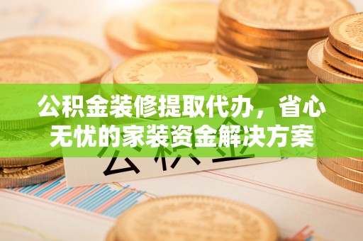 禹会公积金装修提取代办，省心无忧的家装资金解决方案