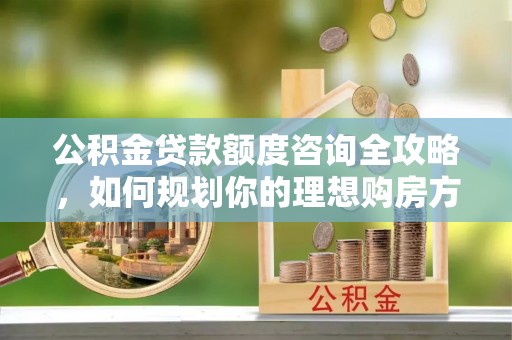 禹会公积金贷款额度咨询全攻略，如何规划你的理想购房方案