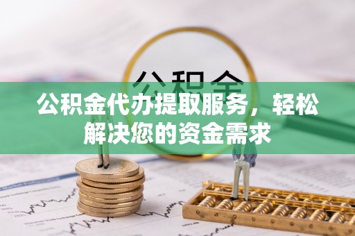 禹会公积金代办提取服务，轻松解决您的资金需求