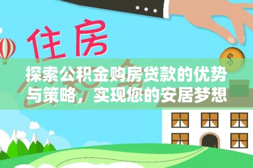 禹会探索公积金购房贷款的优势与策略，实现您的安居梦想