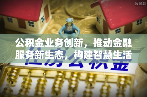 禹会公积金业务创新，推动金融服务新生态，构建智慧生活新未来