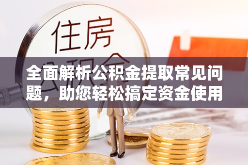 禹会全面解析公积金提取常见问题，助您轻松搞定资金使用
