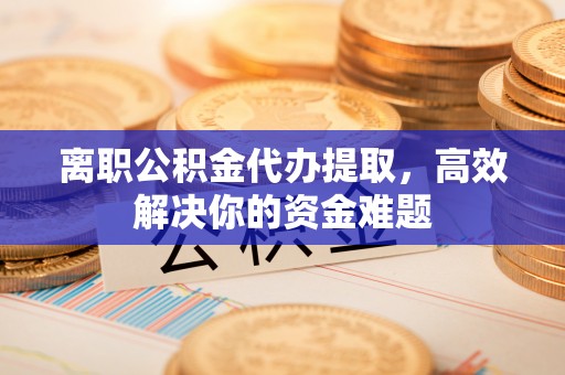 禹会离职公积金代办提取，高效解决你的资金难题